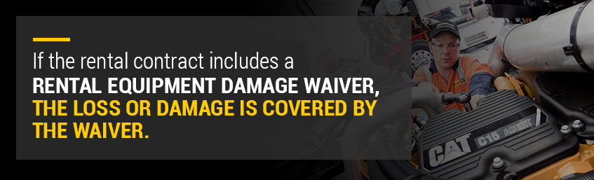 If the rental contract includes a rental equipment damage waiver, the loss or damage is covered by the waiver.